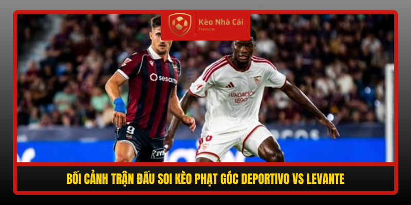 Boi Canh Tran Dau Soi Keo Phat Goc Deportivo Vs Levante