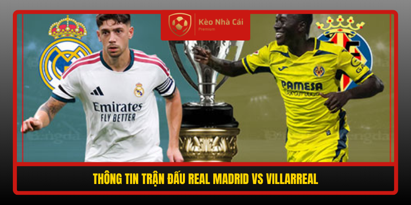Nhận định Real Madrid vs Villarreal 02h00 ngày 11/10: Chủ nhà quyết đòi lại danh dự 1 Thong Tin Tran Dau Real Madrid Vs Villarreal